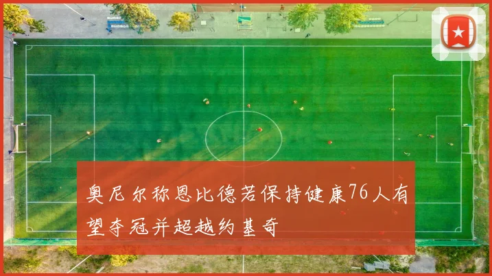 奥尼尔称恩比德若保持健康76人有望夺冠并超越约基奇