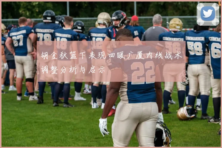 胡金秋篮下表现回暖广厦内线战术调整分析与启示
