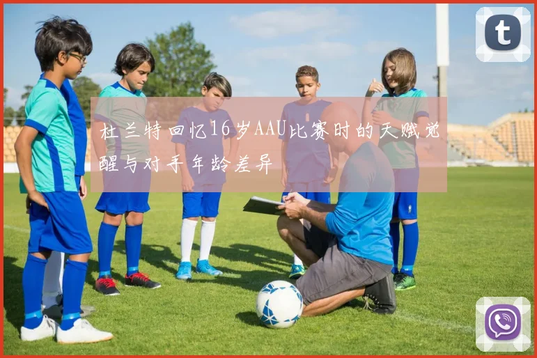 杜兰特回忆16岁AAU比赛时的天赋觉醒与对手年龄差异