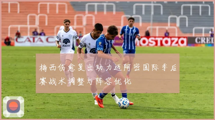 梅西伤愈复出助力迈阿密国际季后赛战术调整与阵容优化