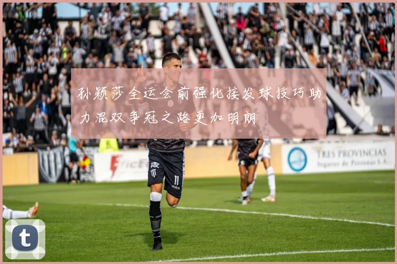 孙颖莎全运会前强化接发球技巧助力混双争冠之路更加明朗