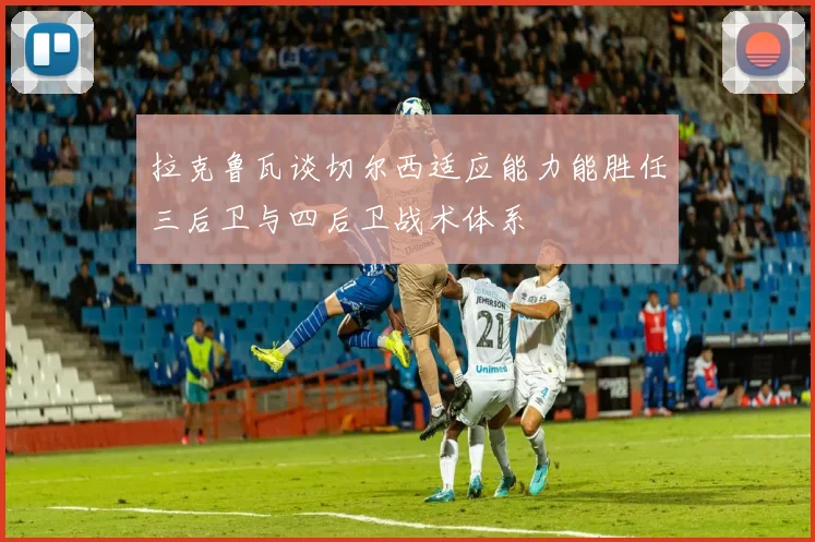 拉克鲁瓦谈切尔西适应能力能胜任三后卫与四后卫战术体系